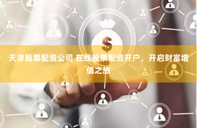天津股票配资公司 在线股票配资开户，开启财富增值之旅