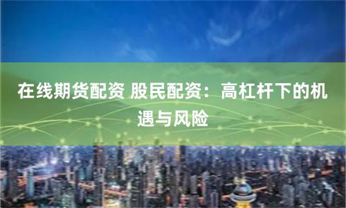 在线期货配资 股民配资：高杠杆下的机遇与风险