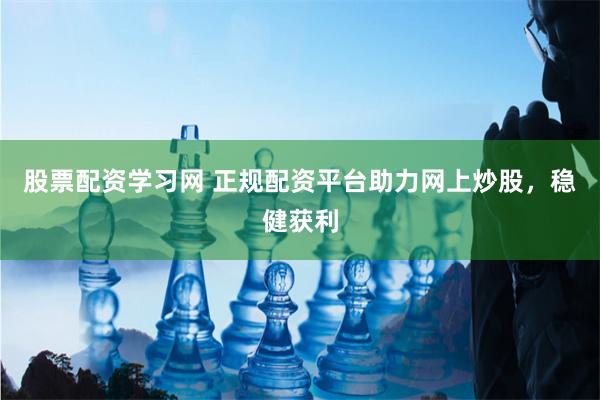 股票配资学习网 正规配资平台助力网上炒股，稳健获利