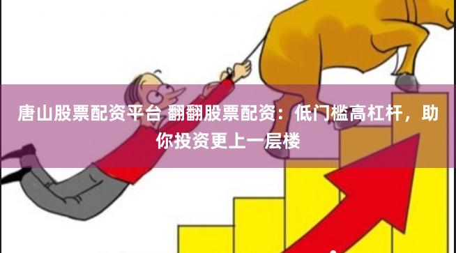 唐山股票配资平台 翻翻股票配资：低门槛高杠杆，助你投资更上一层楼