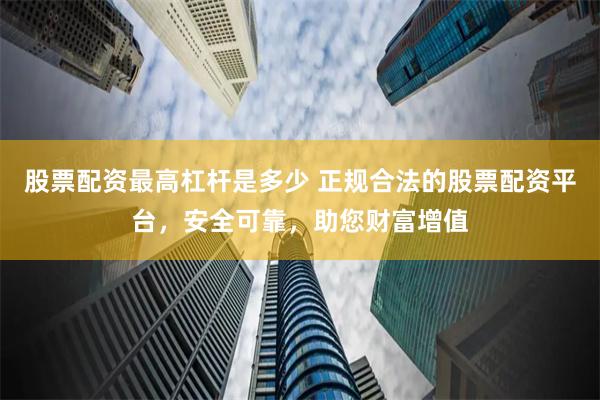 股票配资最高杠杆是多少 正规合法的股票配资平台,安全可靠,助您财富增值