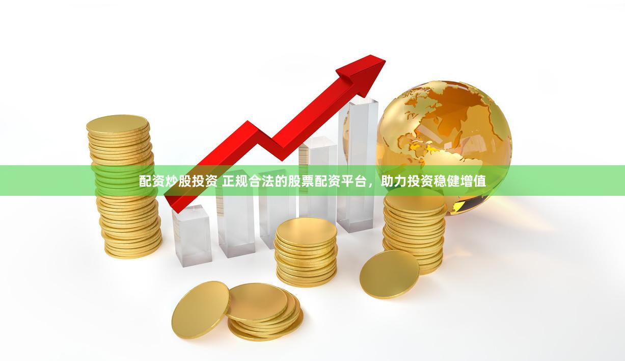 配资炒股投资 正规合法的股票配资平台，助力投资稳健增值