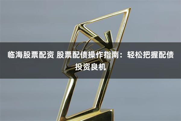 临海股票配资 股票配债操作指南：轻松把握配债投资良机