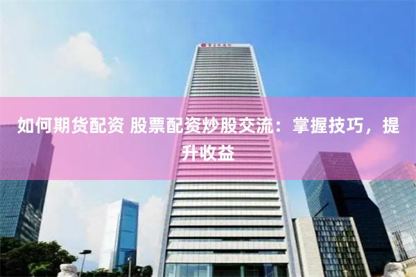 如何期货配资 股票配资炒股交流：掌握技巧，提升收益