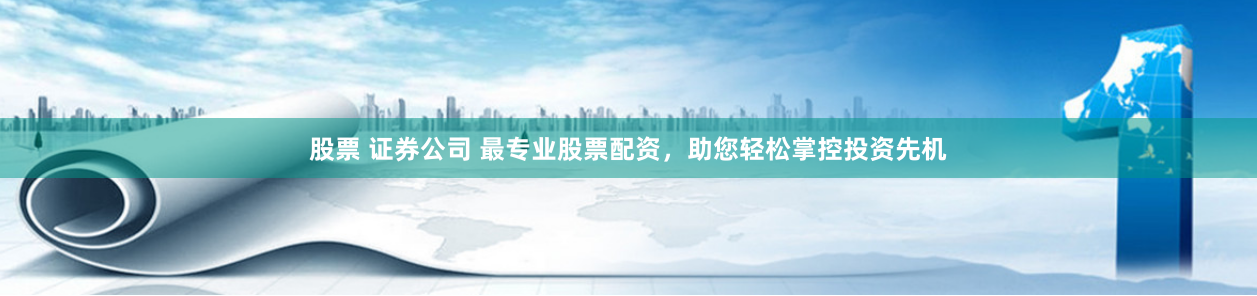 股票 证券公司 最专业股票配资，助您轻松掌控投资先机