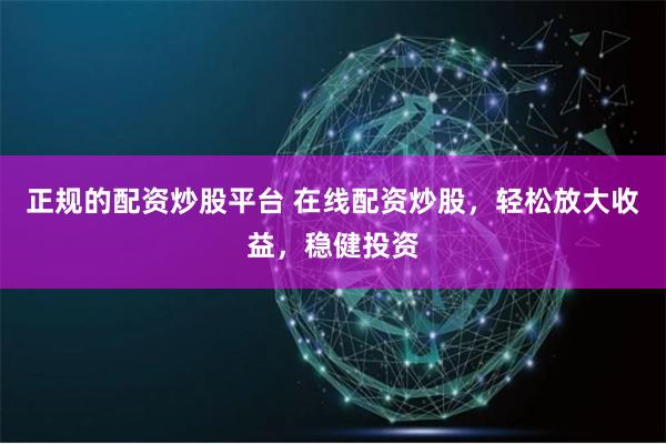 正规的配资炒股平台 在线配资炒股，轻松放大收益，稳健投资