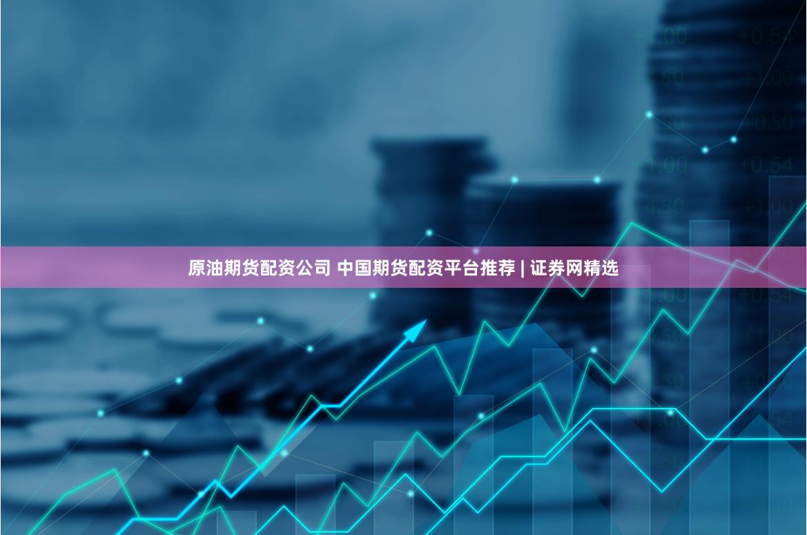 原油期货配资公司 中国期货配资平台推荐 | 证券网精选