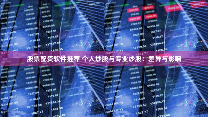 股票配资软件推荐 个人炒股与专业炒股：差异与影响