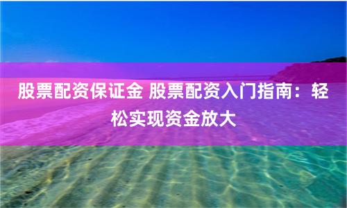 股票配资保证金 股票配资入门指南：轻松实现资金放大