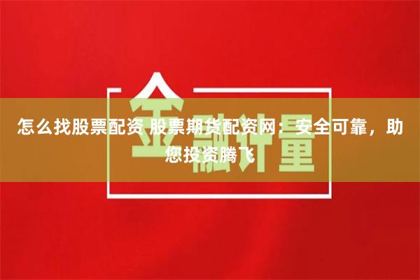 怎么找股票配资 股票期货配资网：安全可靠，助您投资腾飞