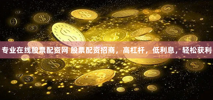 专业在线股票配资网 股票配资招商，高杠杆，低利息，轻松获利