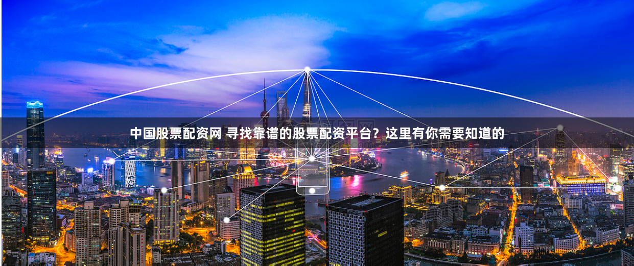 中国股票配资网 寻找靠谱的股票配资平台？这里有你需要知道的