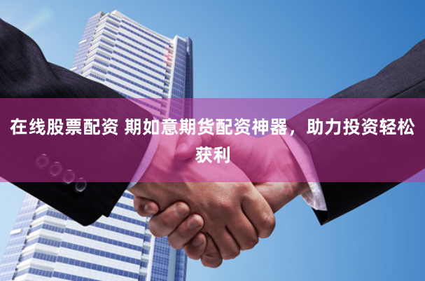 在线股票配资 期如意期货配资神器，助力投资轻松获利