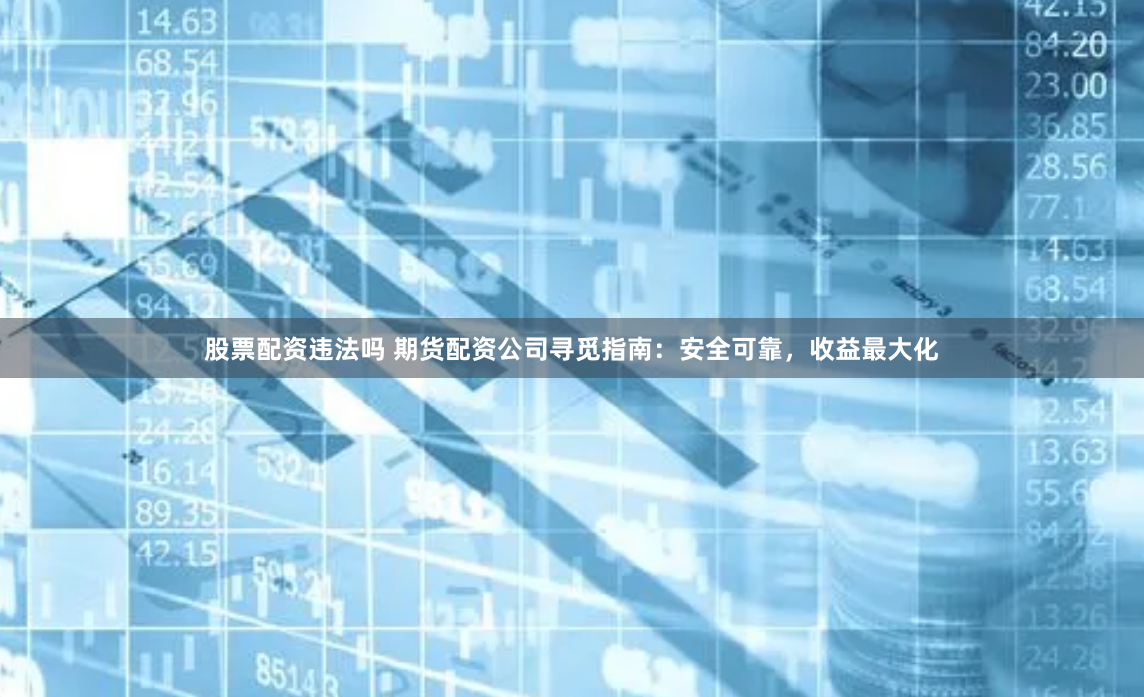 股票配资违法吗 期货配资公司寻觅指南：安全可靠，收益最大化