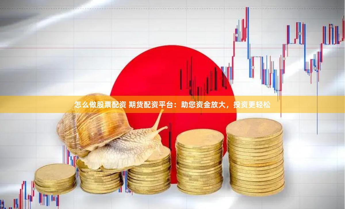 怎么做股票配资 期货配资平台：助您资金放大，投资更轻松