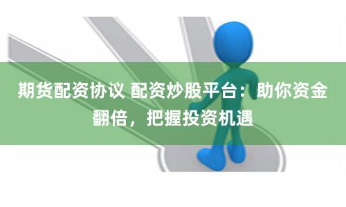 期货配资协议 配资炒股平台：助你资金翻倍，把握投资机遇
