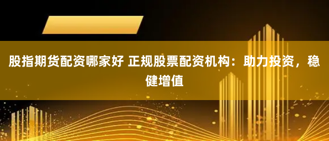 股指期货配资哪家好 正规股票配资机构：助力投资，稳健增值