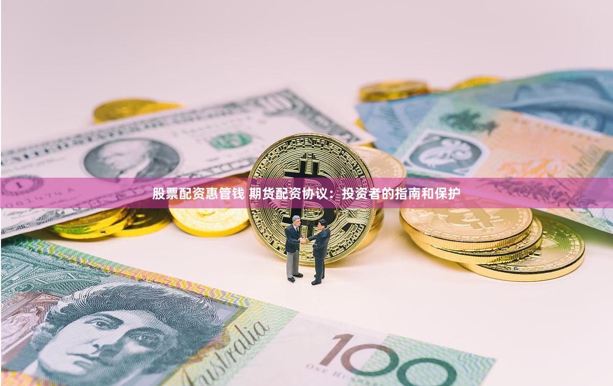 股票配资惠管钱 期货配资协议：投资者的指南和保护
