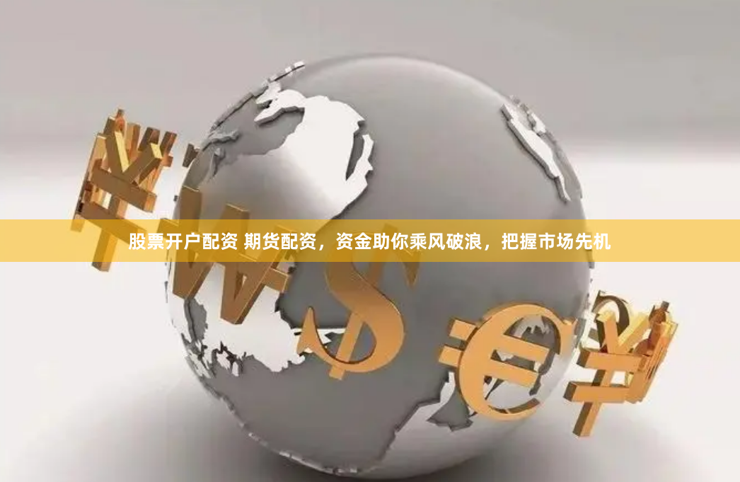 股票开户配资 期货配资，资金助你乘风破浪，把握市场先机
