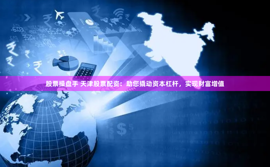 股票操盘手 天津股票配资：助您撬动资本杠杆，实现财富增值