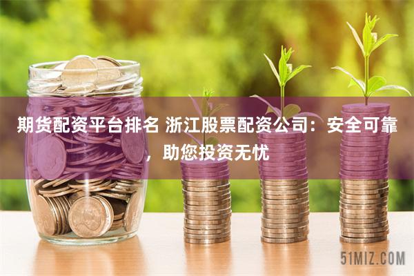 期货配资平台排名 浙江股票配资公司：安全可靠，助您投资无忧