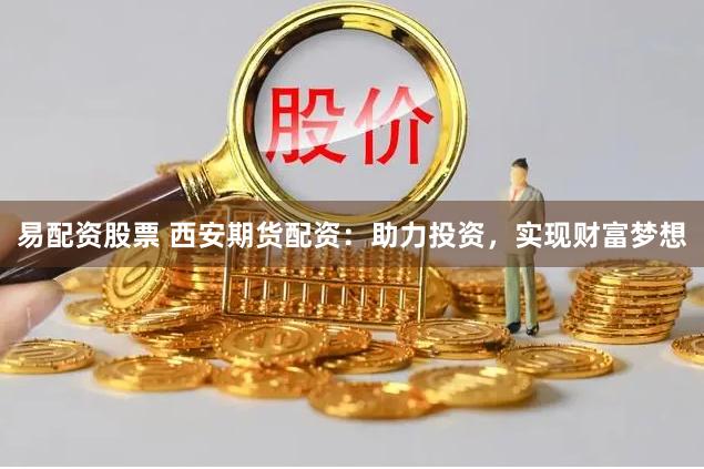 易配资股票 西安期货配资：助力投资，实现财富梦想