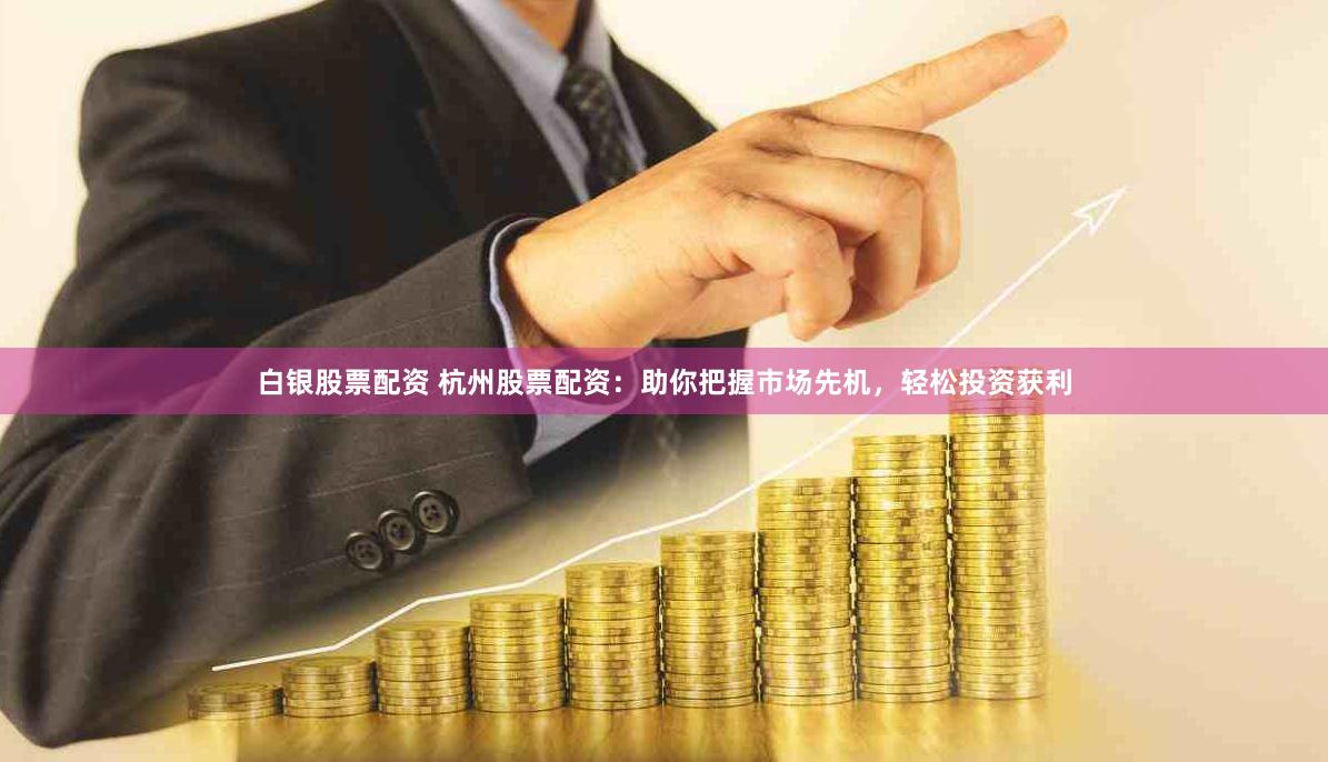 白银股票配资 杭州股票配资：助你把握市场先机，轻松投资获利