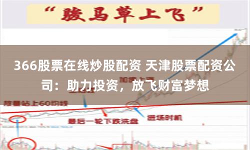 366股票在线炒股配资 天津股票配资公司：助力投资，放飞财富梦想