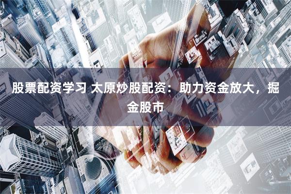 股票配资学习 太原炒股配资：助力资金放大，掘金股市