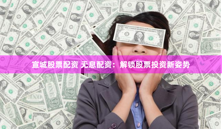 宣城股票配资 无息配资：解锁股票投资新姿势
