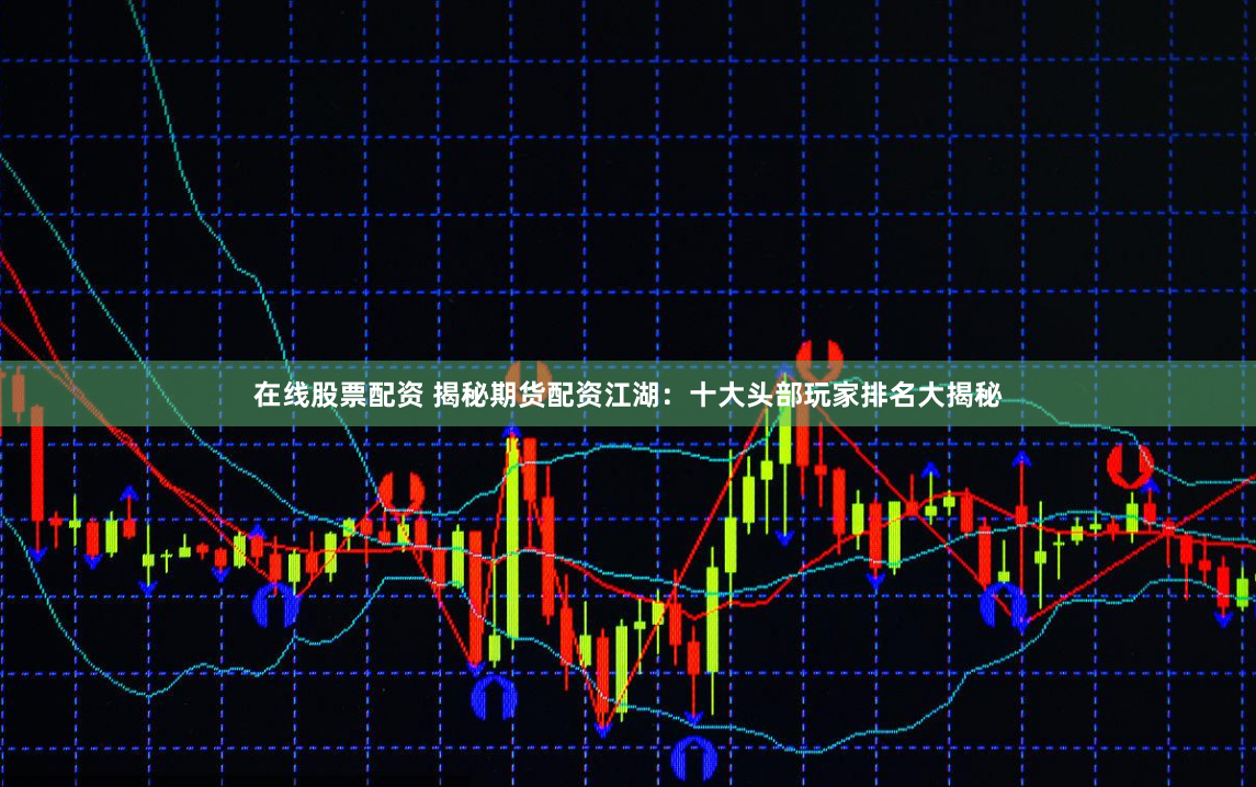 在线股票配资 揭秘期货配资江湖：十大头部玩家排名大揭秘
