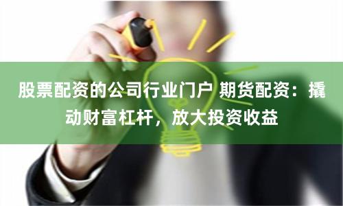 股票配资的公司行业门户 期货配资：撬动财富杠杆，放大投资收益