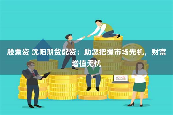 股票资 沈阳期货配资：助您把握市场先机，财富增值无忧