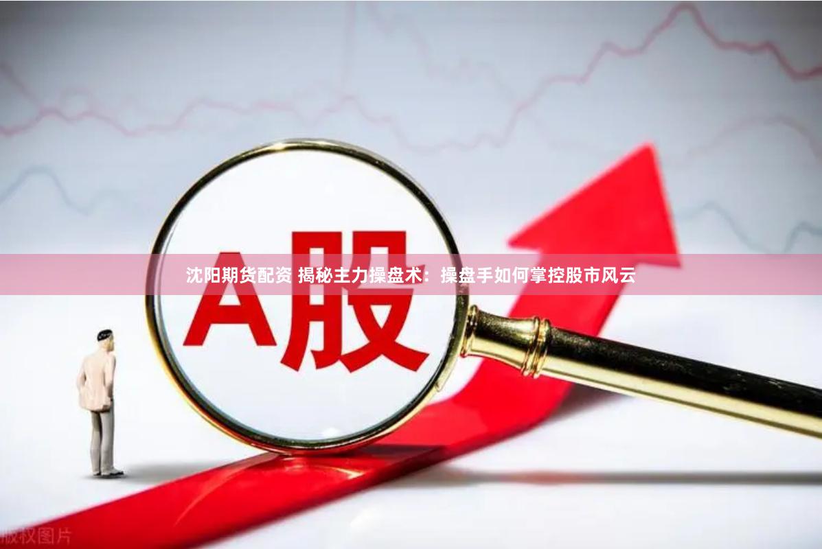 沈阳期货配资 揭秘主力操盘术：操盘手如何掌控股市风云