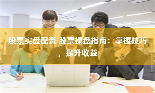 股票实盘配资 股票操盘指南：掌握技巧，提升收益