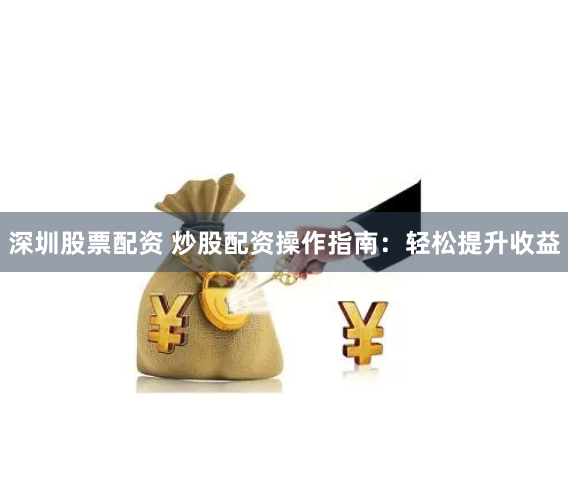 深圳股票配资 炒股配资操作指南：轻松提升收益