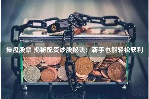 操盘股票 揭秘配资炒股秘诀：新手也能轻松获利