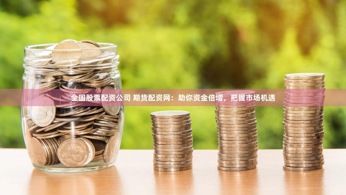 全国股票配资公司 期货配资网：助你资金倍增，把握市场机遇