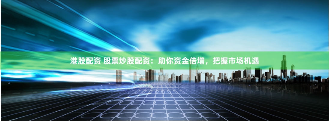 港股配资 股票炒股配资：助你资金倍增，把握市场机遇