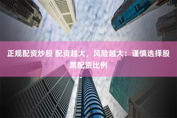 正规配资炒股 配资越大，风险越大：谨慎选择股票配资比例