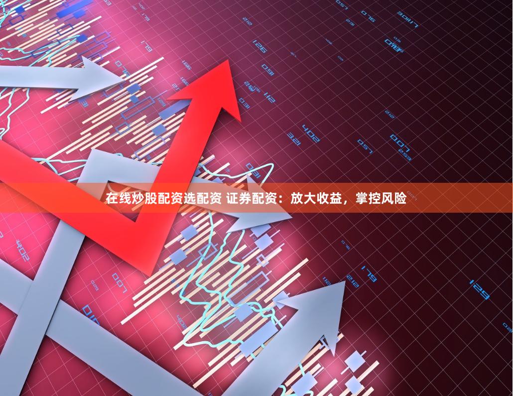 在线炒股配资选配资 证券配资：放大收益，掌控风险