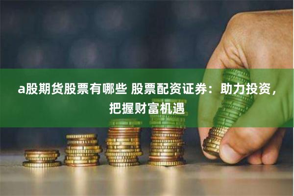 a股期货股票有哪些 股票配资证券：助力投资，把握财富机遇