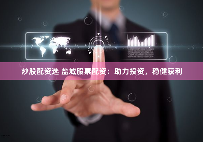 炒股配资选 盐城股票配资：助力投资，稳健获利