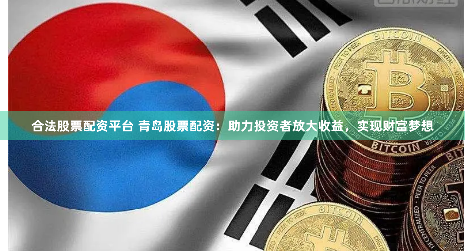 合法股票配资平台 青岛股票配资：助力投资者放大收益，实现财富梦想