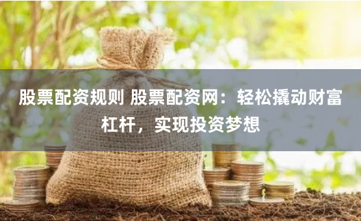 股票配资规则 股票配资网:轻松撬动财富杠杆,实现投资梦想