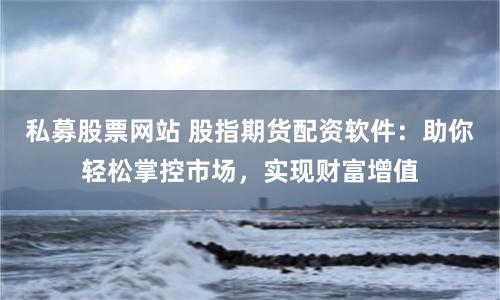 私募股票网站 股指期货配资软件:助你轻松掌控市场,实现财富增值