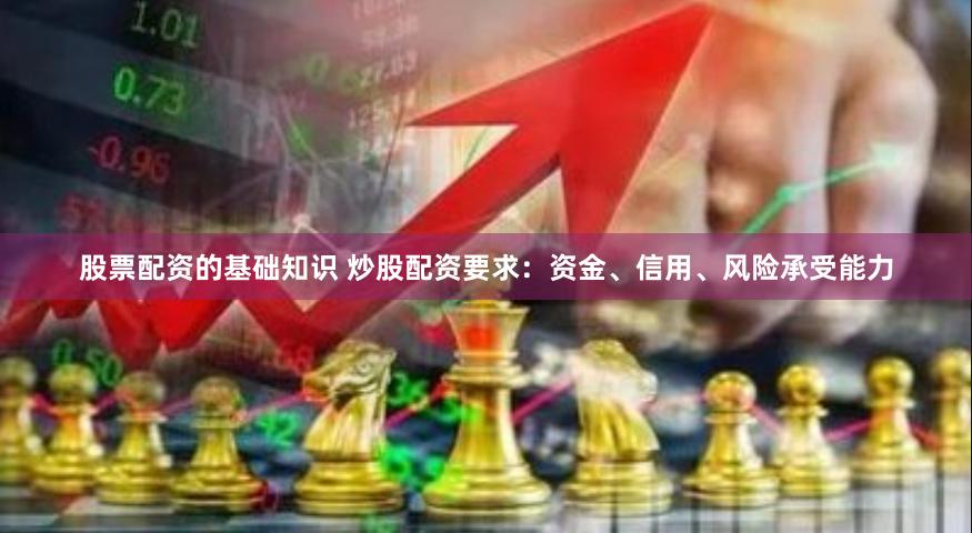 股票配资的基础知识 炒股配资要求:资金、信用、风险承受能力