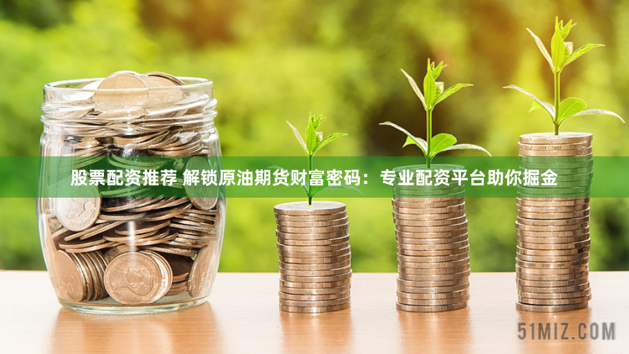 股票配资推荐 解锁原油期货财富密码:专业配资平台助你掘金