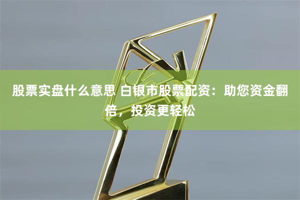 股票实盘什么意思 白银市股票配资：助您资金翻倍，投资更轻松