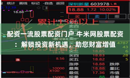 配资一流股票配资门户 牛米网股票配资:解锁投资新机遇,助您财富增值